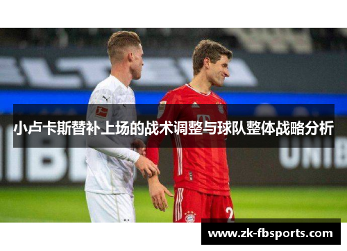 小卢卡斯替补上场的战术调整与球队整体战略分析