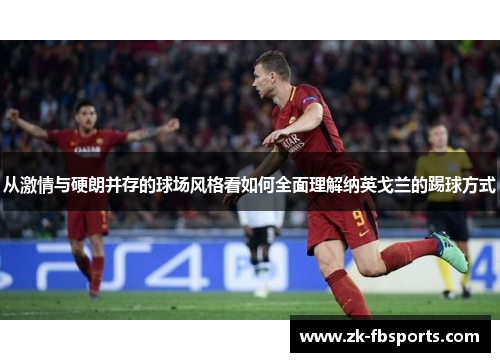 从激情与硬朗并存的球场风格看如何全面理解纳英戈兰的踢球方式