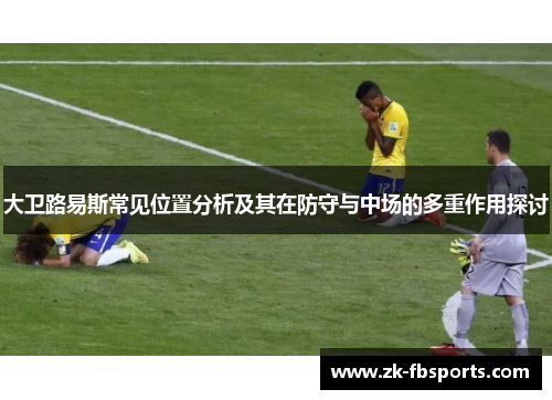 大卫路易斯常见位置分析及其在防守与中场的多重作用探讨
