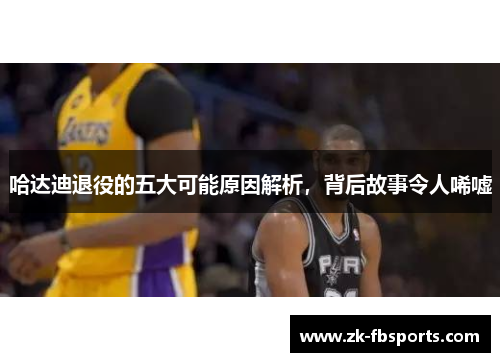 哈达迪退役的五大可能原因解析，背后故事令人唏嘘