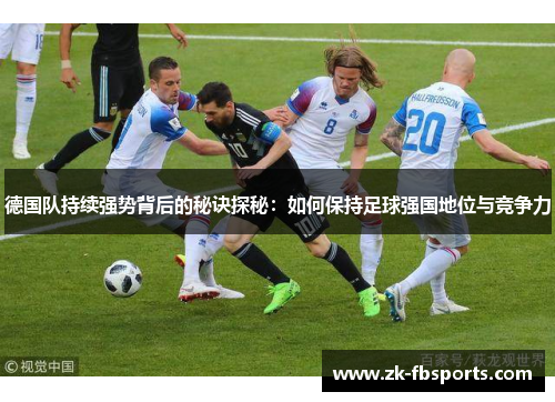 德国队持续强势背后的秘诀探秘：如何保持足球强国地位与竞争力