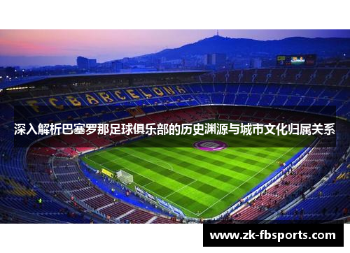 深入解析巴塞罗那足球俱乐部的历史渊源与城市文化归属关系 深入解析巴塞罗那足球俱乐部的历史渊源与城市文化归属关系