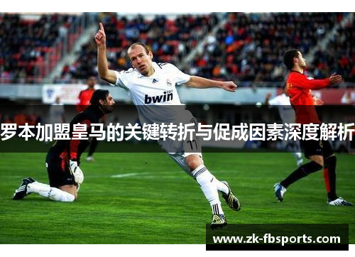 罗本加盟皇马的关键转折与促成因素深度解析