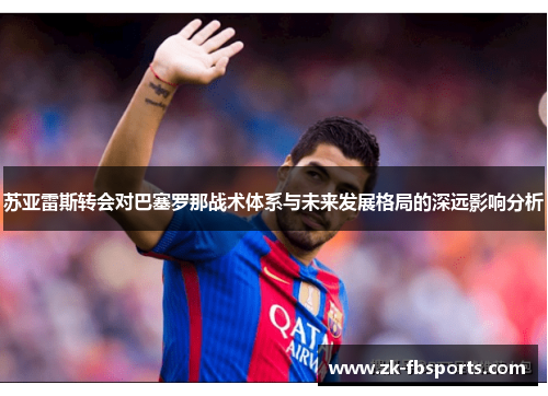 苏亚雷斯转会对巴塞罗那战术体系与未来发展格局的深远影响分析 苏亚雷斯转会对巴塞罗那战术体系与未来发展格局的深远影响分析