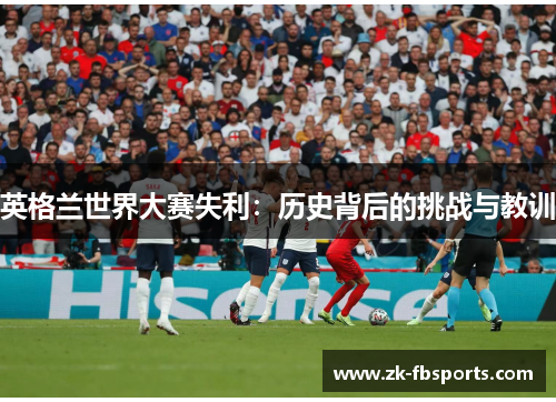 英格兰世界大赛失利：历史背后的挑战与教训