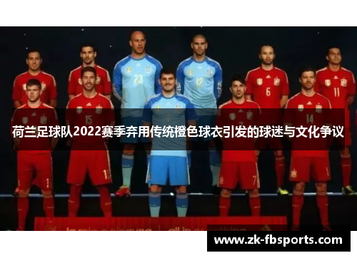 荷兰足球队2022赛季弃用传统橙色球衣引发的球迷与文化争议