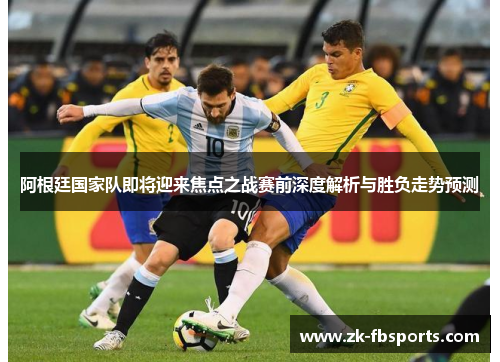 阿根廷国家队即将迎来焦点之战赛前深度解析与胜负走势预测 阿根廷国家队即将迎来焦点之战赛前深度解析与胜负走势预测