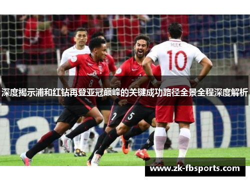 深度揭示浦和红钻再登亚冠巅峰的关键成功路径全景全程深度解析 深度揭示浦和红钻再登亚冠巅峰的关键成功路径全景全程深度解析