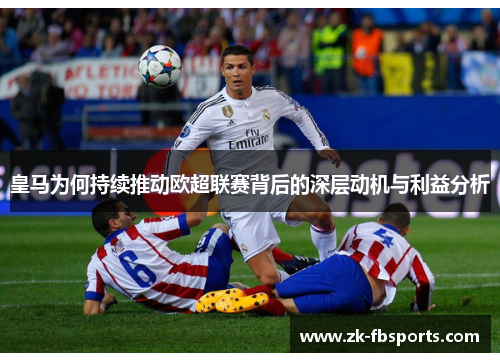 皇马为何持续推动欧超联赛背后的深层动机与利益分析 皇马为何持续推动欧超联赛背后的深层动机与利益分析