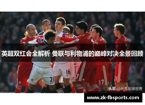 英超双红会全解析 曼联与利物浦的巅峰对决全景回顾