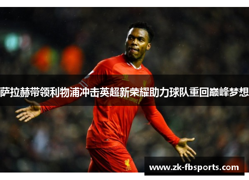 萨拉赫带领利物浦冲击英超新荣耀助力球队重回巅峰梦想