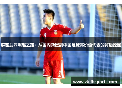 解密武磊崛起之路：从国内新星到中国足球高价值代表的背后原因