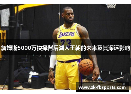 詹姆斯5000万抉择背后湖人王朝的未来及其深远影响