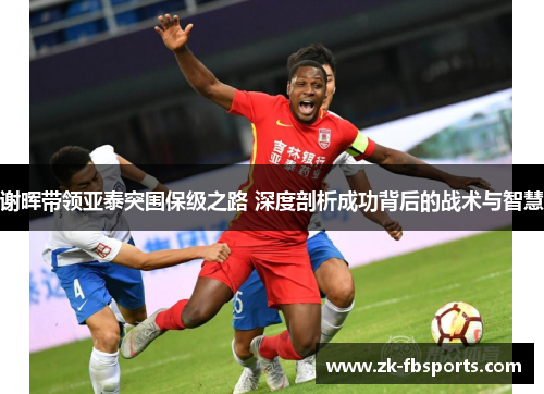 谢晖带领亚泰突围保级之路 深度剖析成功背后的战术与智慧