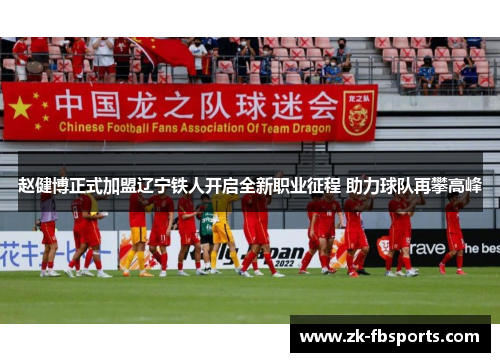赵健博正式加盟辽宁铁人开启全新职业征程 助力球队再攀高峰