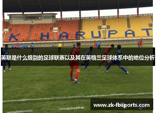 英联是什么级别的足球联赛以及其在英格兰足球体系中的地位分析