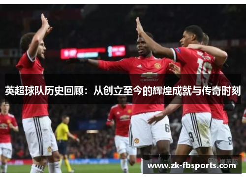 英超球队历史回顾：从创立至今的辉煌成就与传奇时刻