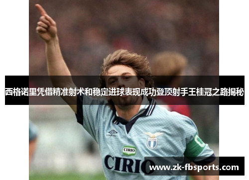 西格诺里凭借精准射术和稳定进球表现成功登顶射手王桂冠之路揭秘 西格诺里凭借精准射术和稳定进球表现成功登顶射手王桂冠之路揭秘