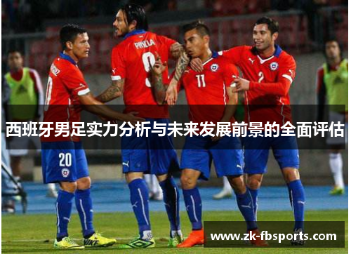 西班牙男足实力分析与未来发展前景的全面评估 西班牙男足实力分析与未来发展前景的全面评估