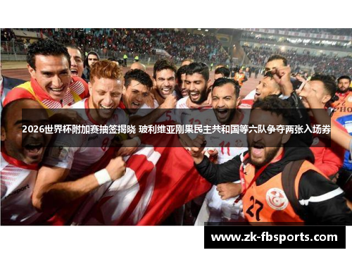 2026世界杯附加赛抽签揭晓 玻利维亚刚果民主共和国等六队争夺两张入场券