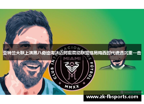 亚特兰大联上演黑八奇迹淘汰迈阿密震动联盟格局梅西时代遭遇沉重一击 亚特兰大联上演黑八奇迹淘汰迈阿密震动联盟格局梅西时代遭遇沉重一击
