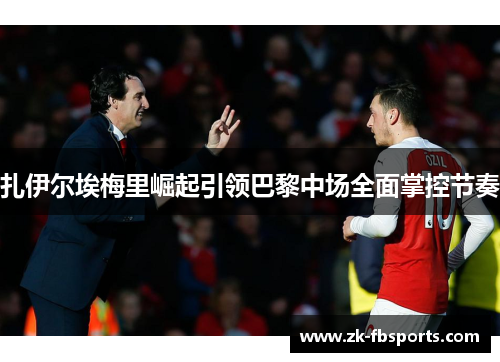 扎伊尔埃梅里崛起引领巴黎中场全面掌控节奏 扎伊尔埃梅里崛起引领巴黎中场全面掌控节奏