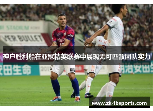 神户胜利船在亚冠精英联赛中展现无可匹敌团队实力