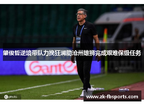 肇俊哲逆境带队力挽狂澜助沧州雄狮完成艰难保级任务 肇俊哲逆境带队力挽狂澜助沧州雄狮完成艰难保级任务