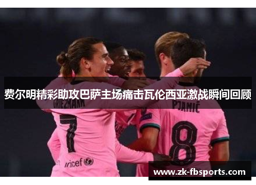 费尔明精彩助攻巴萨主场痛击瓦伦西亚激战瞬间回顾