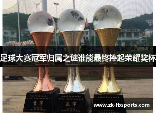 足球大赛冠军归属之谜谁能最终捧起荣耀奖杯
