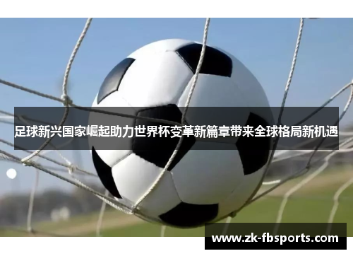 足球新兴国家崛起助力世界杯变革新篇章带来全球格局新机遇
