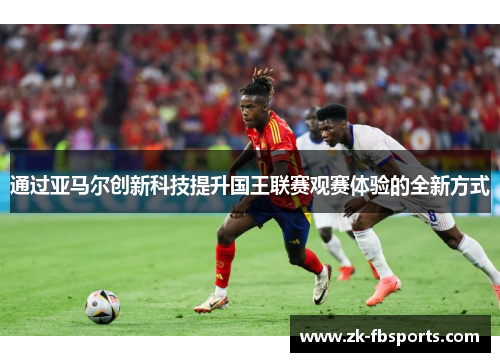 通过亚马尔创新科技提升国王联赛观赛体验的全新方式