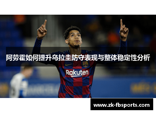 阿劳霍如何提升乌拉圭防守表现与整体稳定性分析 阿劳霍如何提升乌拉圭防守表现与整体稳定性分析