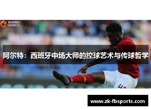 阿尔特:西班牙中场大师的控球艺术与传球哲学 阿尔特:西班牙中场大师的控球艺术与传球哲学
