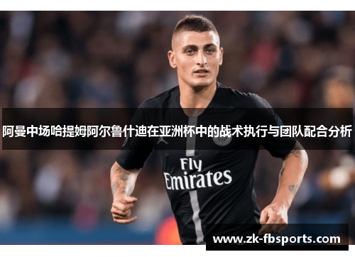 阿曼中场哈提姆阿尔鲁什迪在亚洲杯中的战术执行与团队配合分析 阿曼中场哈提姆阿尔鲁什迪在亚洲杯中的战术执行与团队配合分析