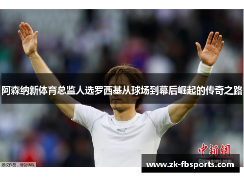 阿森纳新体育总监人选罗西基从球场到幕后崛起的传奇之路 阿森纳新体育总监人选罗西基从球场到幕后崛起的传奇之路