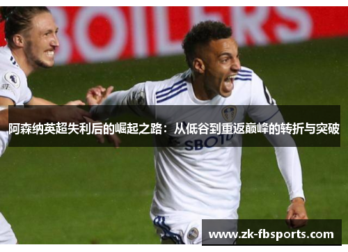 阿森纳英超失利后的崛起之路:从低谷到重返巅峰的转折与突破 阿森纳英超失利后的崛起之路:从低谷到重返巅峰的转折与突破