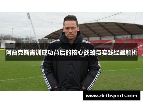 阿贾克斯青训成功背后的核心战略与实践经验解析 阿贾克斯青训成功背后的核心战略与实践经验解析