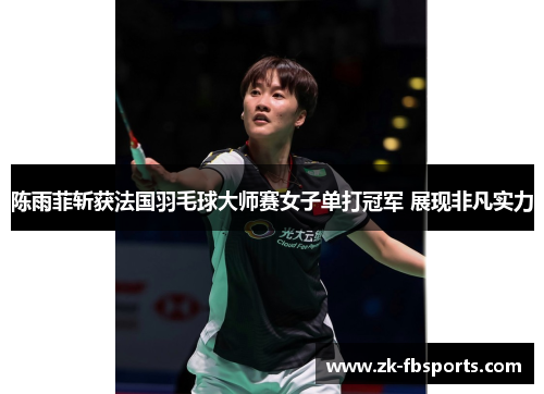 陈雨菲斩获法国羽毛球大师赛女子单打冠军 展现非凡实力 陈雨菲斩获法国羽毛球大师赛女子单打冠军 展现非凡实力