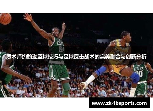 魔术师约翰逊篮球技巧与足球反击战术的完美融合与创新分析 魔术师约翰逊篮球技巧与足球反击战术的完美融合与创新分析