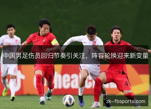 中国男足伤员回归节奏引关注,阵容轮换迎来新变量 中国男足伤员回归节奏引关注,阵容轮换迎来新变量