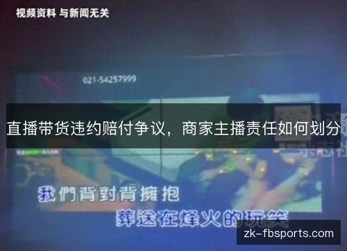直播带货违约赔付争议,商家主播责任如何划分 直播带货违约赔付争议,商家主播责任如何划分