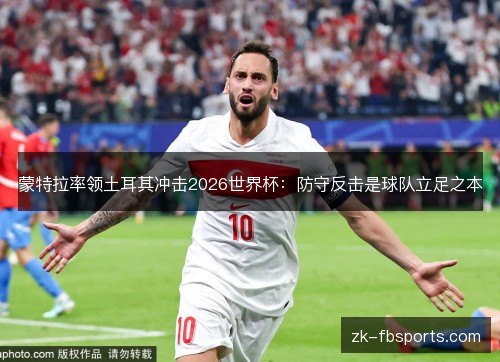 蒙特拉率领土耳其冲击2026世界杯:防守反击是球队立足之本 蒙特拉率领土耳其冲击2026世界杯:防守反击是球队立足之本